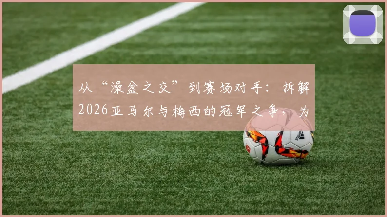 从“澡盆之交”到赛场对手：拆解2026亚马尔与梅西的冠军之争，为何都说巴萨赚大了