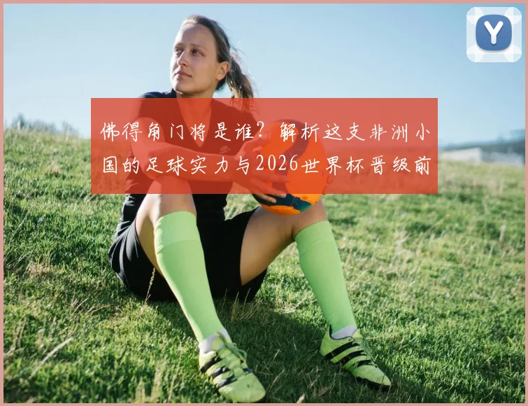 佛得角门将是谁？解析这支非洲小国的足球实力与2026世界杯晋级前景