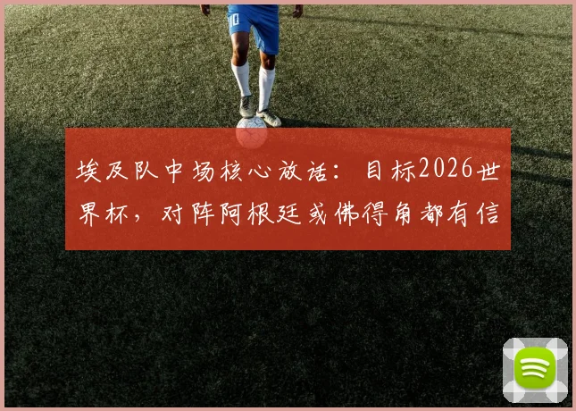 埃及队中场核心放话：目标2026世界杯，对阵阿根廷或佛得角都有信心拿下