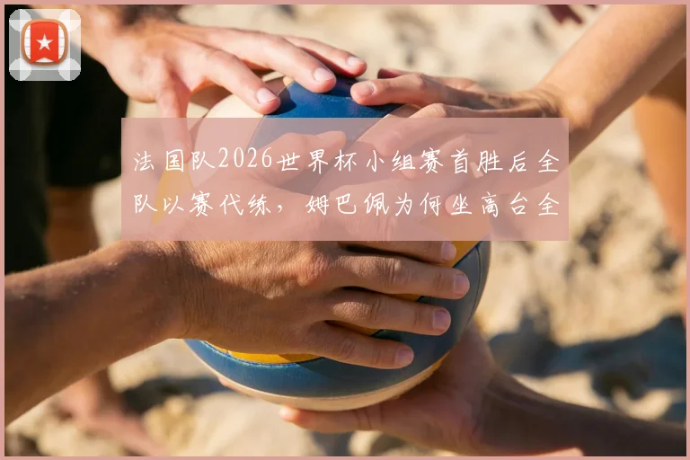 法国队2026世界杯小组赛首胜后全队以赛代练，姆巴佩为何坐高台全程观战？解析高卢雄鸡备战策略