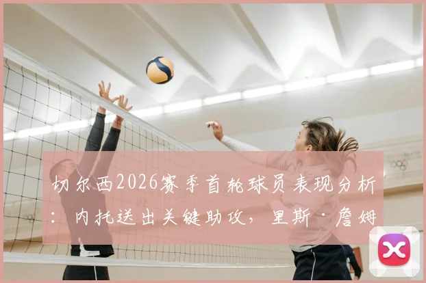 切尔西2026赛季首轮球员表现分析:内托送出关键助攻,里斯·詹姆斯防守端贡献突出,蓝军开门红观察