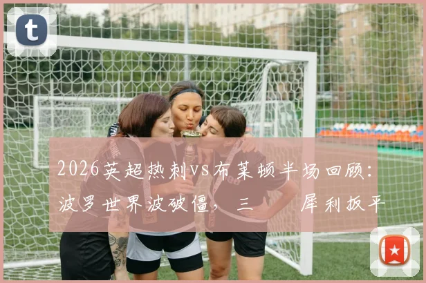 2026英超热刺vs布莱顿半场回顾：波罗世界波破僵，三笘薫犀利扳平，1-1比分下的技术统计解读