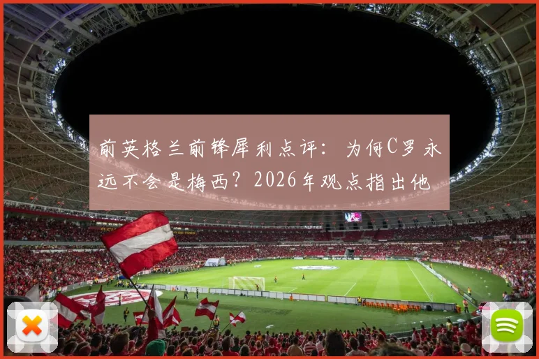 前英格兰前锋犀利点评：为何C罗永远不会是梅西？2026年观点指出他已成球队发展阻碍