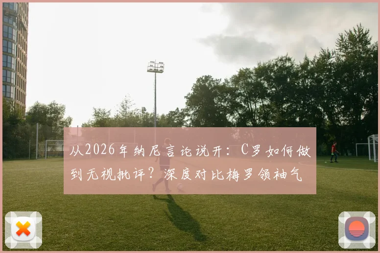 从2026年纳尼言论说开：C罗如何做到无视批评？深度对比梅罗领袖气质与求胜意志