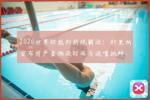 2026世界杯裁判新规解读:科里纳宣布将严查拖延时间与遮嘴挑衅,详解判罚标准