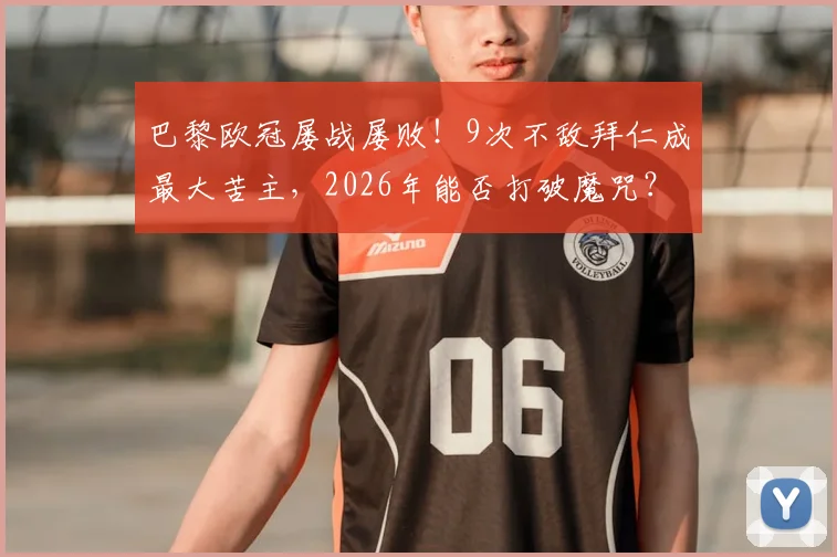 巴黎欧冠屡战屡败！9次不敌拜仁成最大苦主，2026年能否打破魔咒？