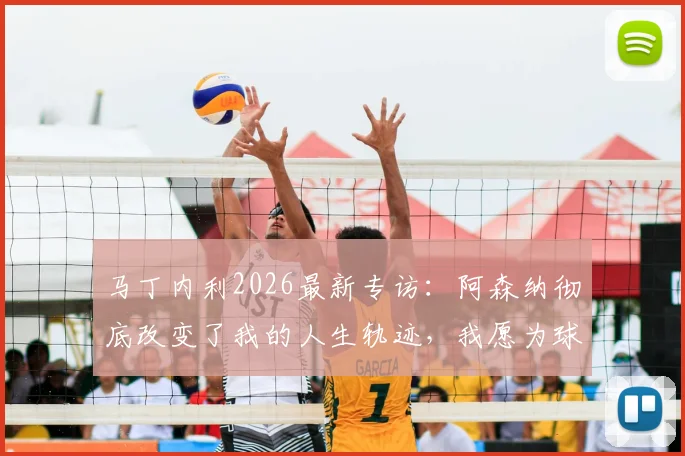 马丁内利2026最新专访：阿森纳彻底改变了我的人生轨迹，我愿为球队倾尽所有，附生涯关键数据与未来展望