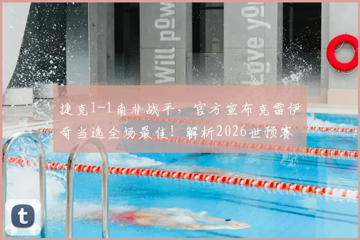 捷克1-1南非战平，官方宣布克雷伊奇当选全场最佳！解析2026世预赛关键战局与球员高光时刻