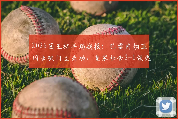 2026国王杯半场战报:巴雷内切亚闪击破门立头功,皇家社会2-1领先马竞,晋级前景如何?