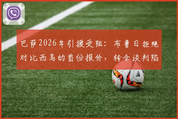 巴萨2026年引援受阻：布鲁日拒绝对比西乌的首份报价，转会谈判陷入僵局细节剖析