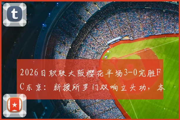 2026日职联大阪樱花半场3-0完胜FC东京：新援所罗门双响立头功，本间至恩破门锦上添花