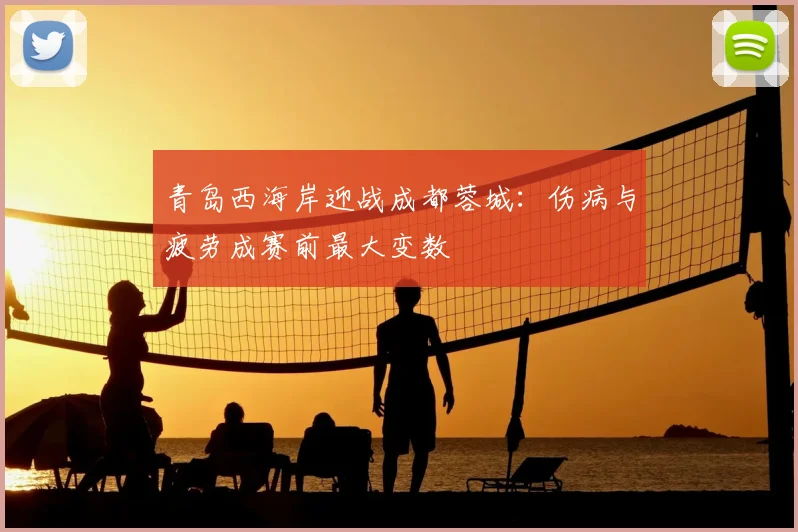 青岛西海岸迎战成都蓉城：伤病与疲劳成赛前最大变数